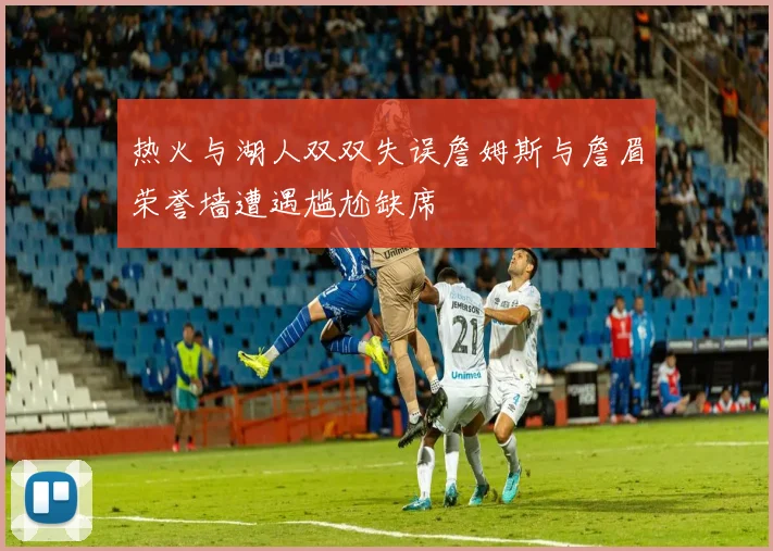 热火与湖人双双失误詹姆斯与詹眉荣誉墙遭遇尴尬缺席