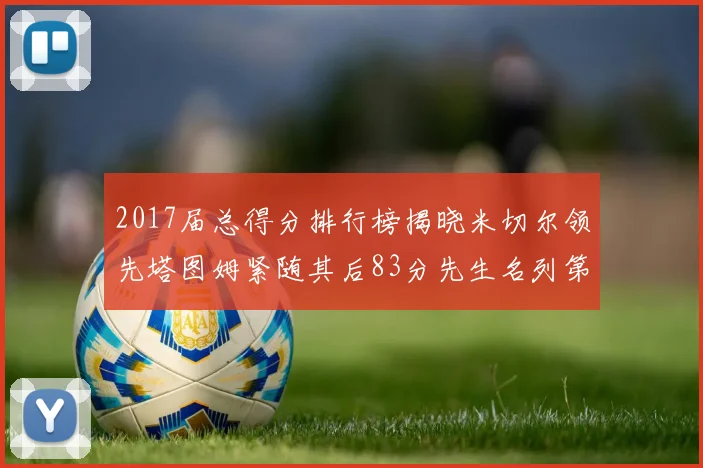 2017届总得分排行榜揭晓米切尔领先塔图姆紧随其后83分先生名列第四