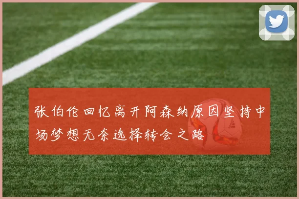张伯伦回忆离开阿森纳原因坚持中场梦想无奈选择转会之路