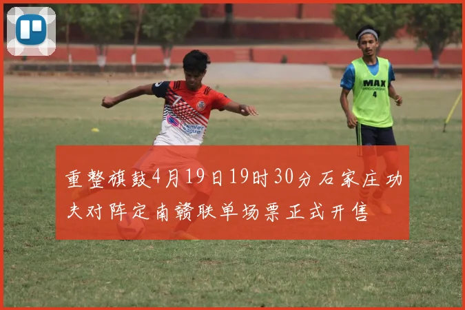 重整旗鼓4月19日19时30分石家庄功夫对阵定南赣联单场票正式开售