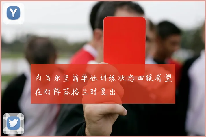 内马尔坚持单独训练状态回暖有望在对阵苏格兰时复出