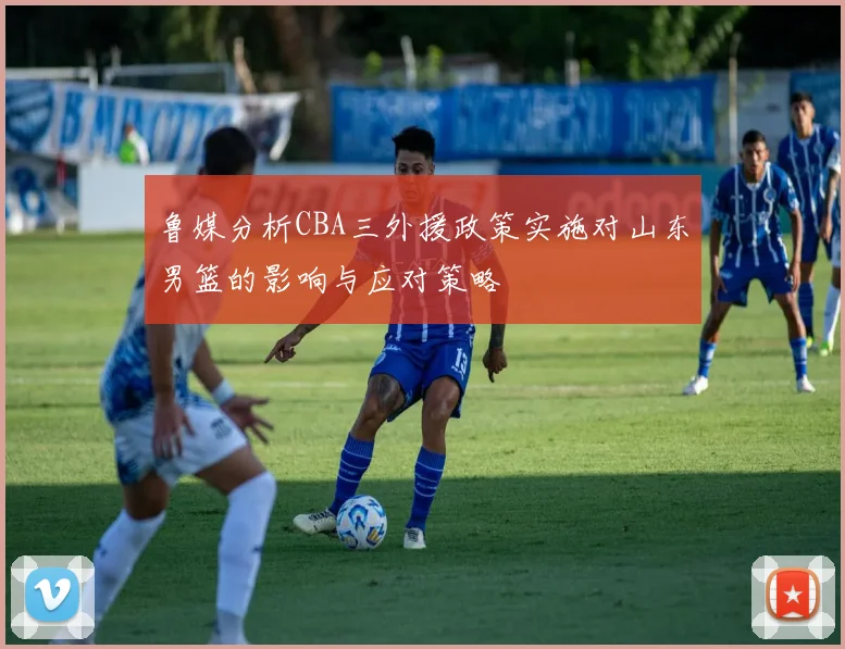 鲁媒分析CBA三外援政策实施对山东男篮的影响与应对策略