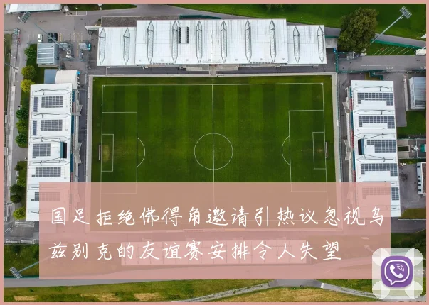 国足拒绝佛得角邀请引热议忽视乌兹别克的友谊赛安排令人失望