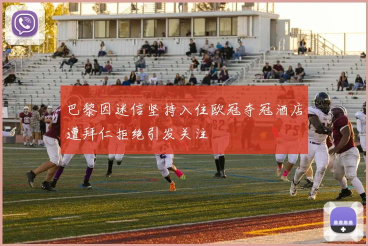 巴黎因迷信坚持入住欧冠夺冠酒店遭拜仁拒绝引发关注
