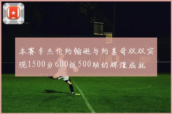 本赛季杰伦约翰逊与约基奇双双实现1500分600板500助的辉煌成就