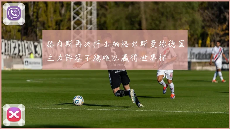 赫内斯再次抨击纳格尔斯曼称德国主力阵容不稳难以赢得世界杯