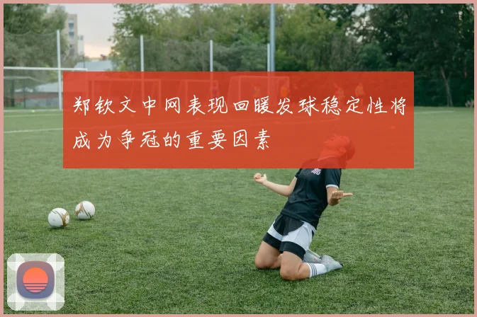 郑钦文中网表现回暖发球稳定性将成为争冠的重要因素