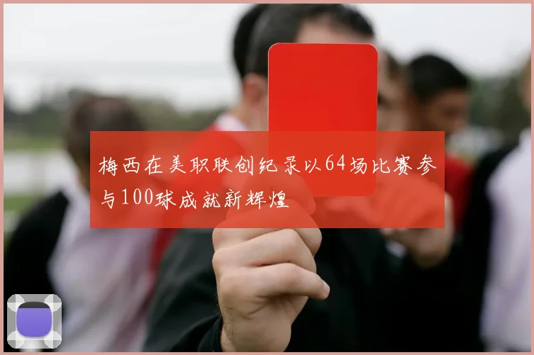 梅西在美职联创纪录以64场比赛参与100球成就新辉煌