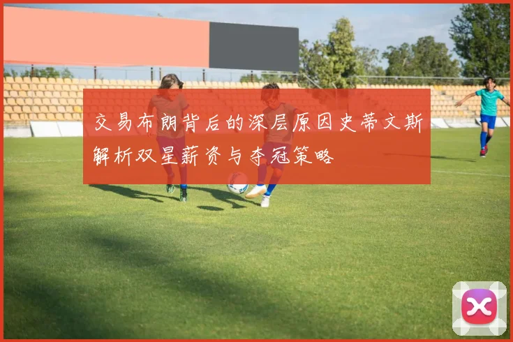 交易布朗背后的深层原因史蒂文斯解析双星薪资与夺冠策略