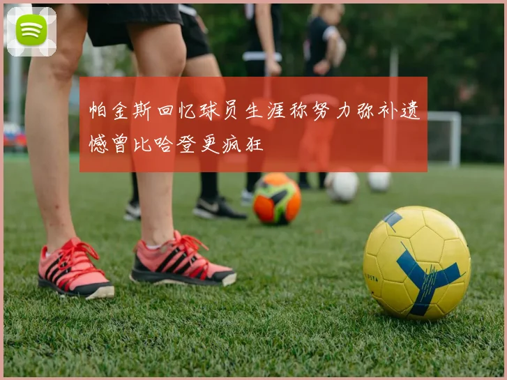 帕金斯回忆球员生涯称努力弥补遗憾曾比哈登更疯狂