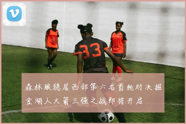 森林狼稳居西部第六名首轮对决掘金湖人火箭三强之战即将开启