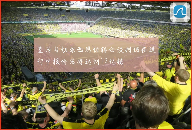 皇马与切尔西恩佐转会谈判仍在进行中报价或将达到12亿镑
