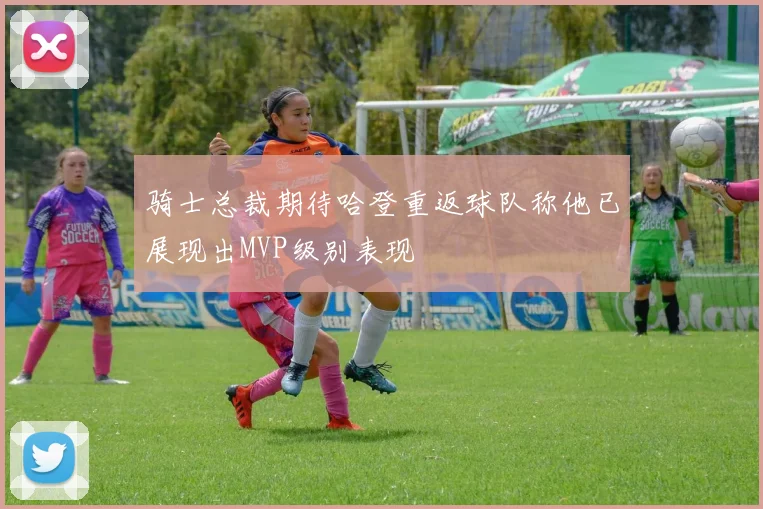 骑士总裁期待哈登重返球队称他已展现出MVP级别表现