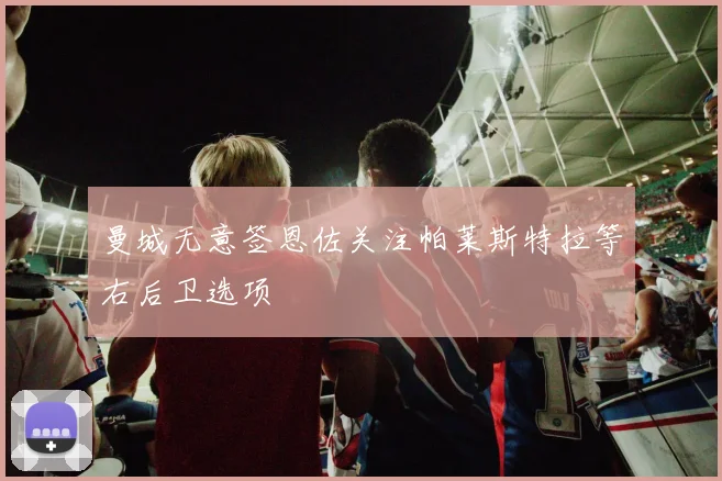 曼城无意签恩佐关注帕莱斯特拉等右后卫选项