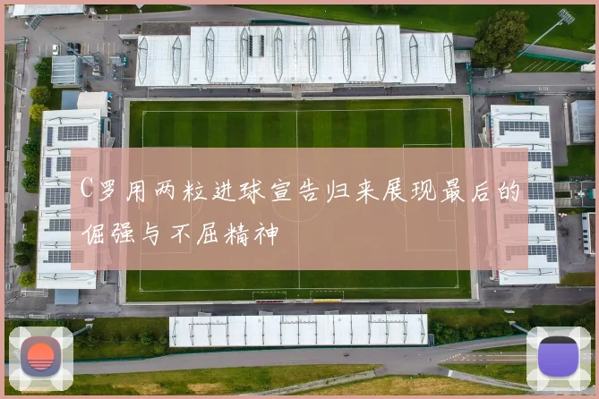 C罗用两粒进球宣告归来展现最后的倔强与不屈精神