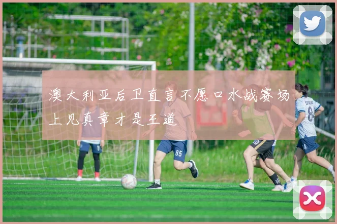 澳大利亚后卫直言不愿口水战赛场上见真章才是王道