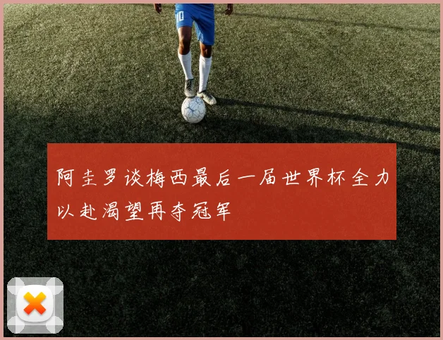 阿圭罗谈梅西最后一届世界杯全力以赴渴望再夺冠军