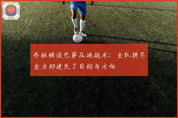 乔林顿谈巴萨压迫战术：全队拼尽全力却迷失了目标与方向