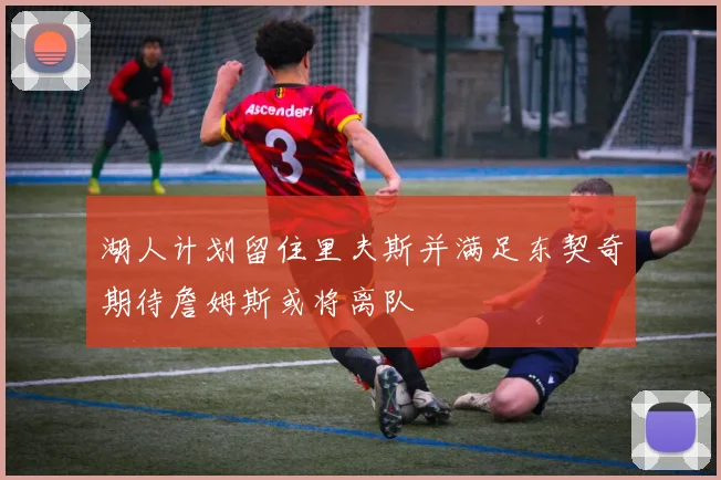 湖人计划留住里夫斯并满足东契奇期待詹姆斯或将离队