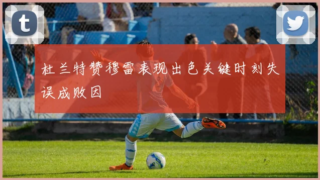 杜兰特赞穆雷表现出色关键时刻失误成败因