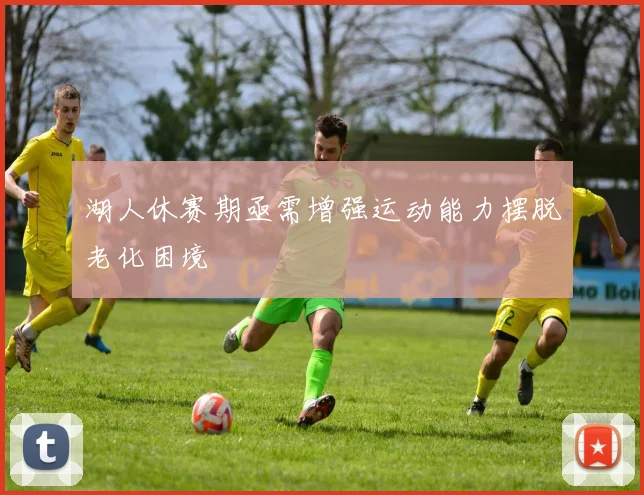 湖人休赛期亟需增强运动能力摆脱老化困境