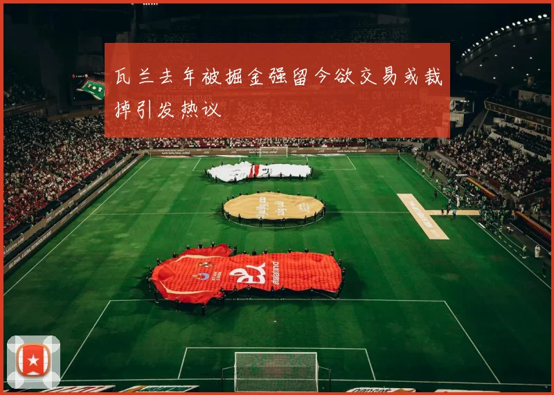 瓦兰去年被掘金强留今欲交易或裁掉引发热议